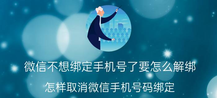 微信不想绑定手机号了要怎么解绑 怎样取消微信手机号码绑定？